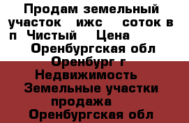 Продам земельный участок ( ижс) 6 соток в п. Чистый. › Цена ­ 300 000 - Оренбургская обл., Оренбург г. Недвижимость » Земельные участки продажа   . Оренбургская обл.